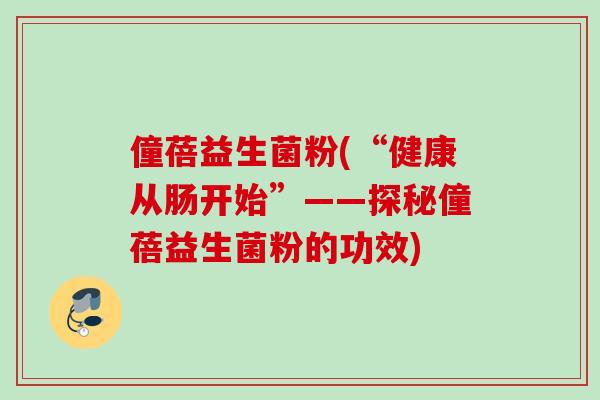僮蓓益生菌粉(“健康从肠开始”——探秘僮蓓益生菌粉的功效)