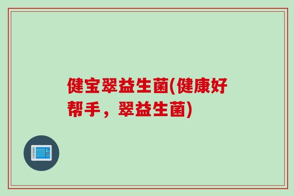 健宝翠益生菌(健康好帮手,翠益生菌) 健宝翠益生菌(健康好帮手,翠益生菌)