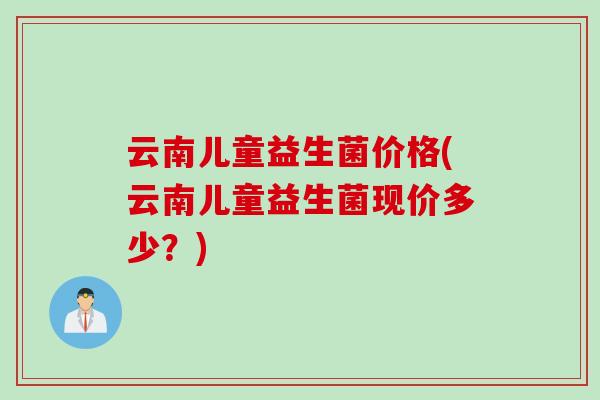 云南儿童益生菌价格(云南儿童益生菌现价多少？)