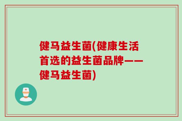 健马益生菌(健康生活首选的益生菌品牌——健马益生菌) 健马益生菌(健康生活首选的益生菌品牌——健马益生菌)