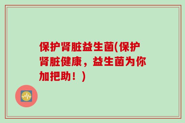 保护脏益生菌(保护脏健康，益生菌为你加把助！)