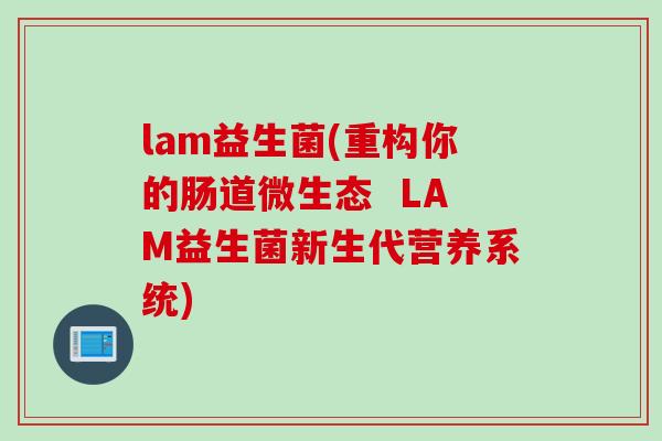 lam益生菌(重构你的肠道微生态 LAM益生菌新生代营养系统) lam益生菌(重构你的肠道微生态 LAM益生菌新生代营养系统)
