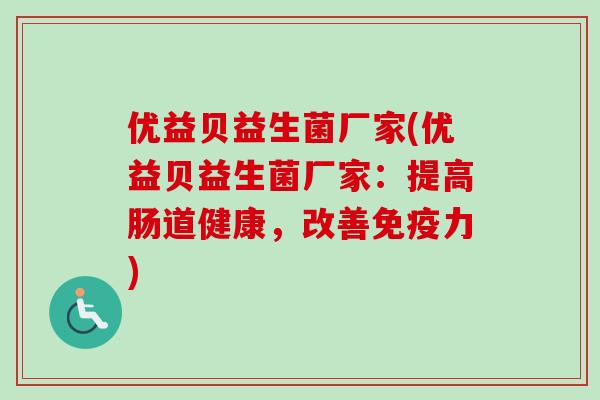 优益贝益生菌厂家(优益贝益生菌厂家:提高肠道健康,改善力) 优益贝益生菌厂家(优益贝益生菌厂家:提高肠道健康,改善力)