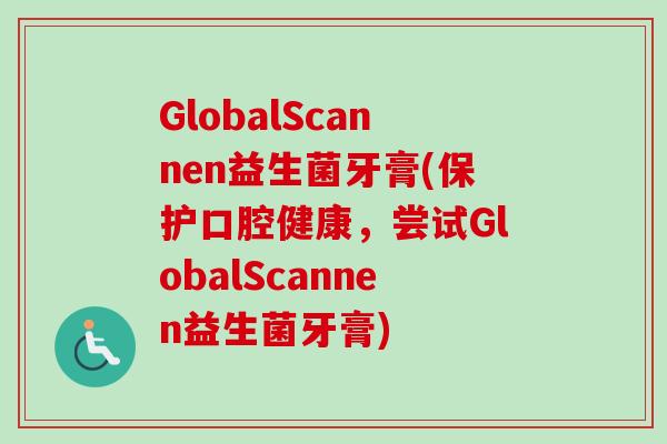 GlobalScannen益生菌牙膏(保护口腔健康,尝试GlobalScannen益生菌牙膏) GlobalScannen益生菌牙膏(保护口腔健康,尝试GlobalScannen益生菌牙膏)