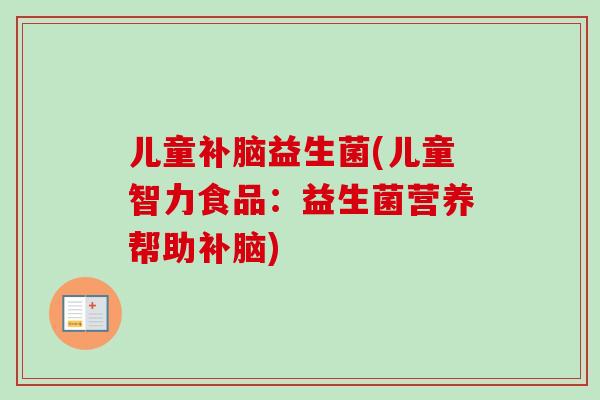 儿童补脑益生菌(儿童智力食品：益生菌营养帮助补脑)