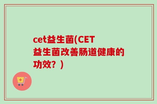 cet益生菌(CET益生菌改善肠道健康的功效？)