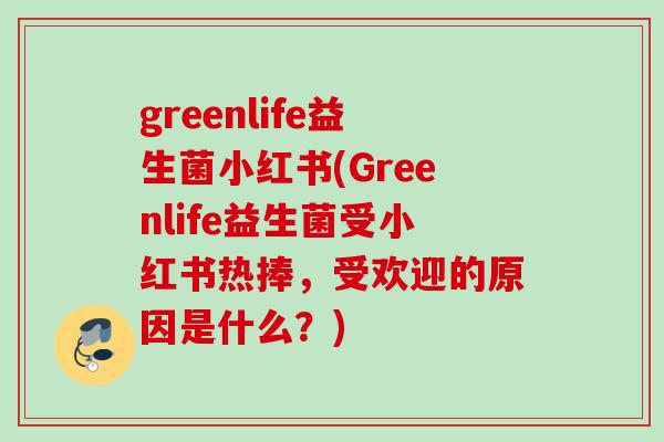 greenlife益生菌小红书(Greenlife益生菌受小红书热捧,受欢迎的原因是什么?) greenlife益生菌小红书(Greenlife益生菌受小红书热捧,受欢迎的原因是什么?)