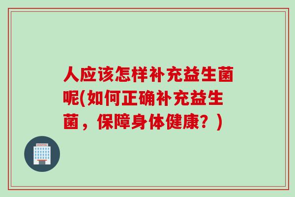 人应该怎样补充益生菌呢(如何正确补充益生菌，保障身体健康？)