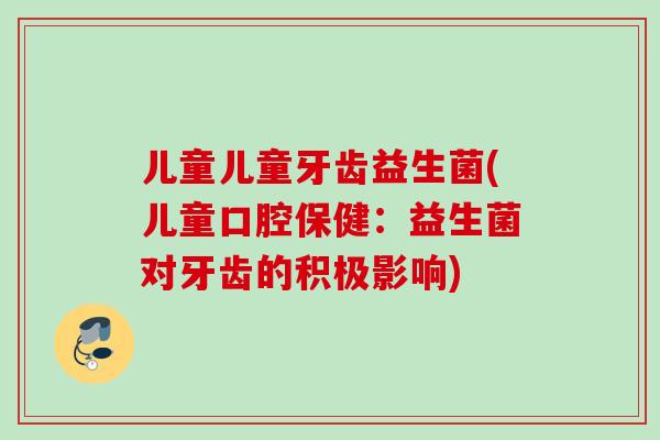儿童儿童牙齿益生菌(儿童口腔保健:益生菌对牙齿的积极影响) 儿童儿童牙齿益生菌(儿童口腔保健:益生菌对牙齿的积极影响)