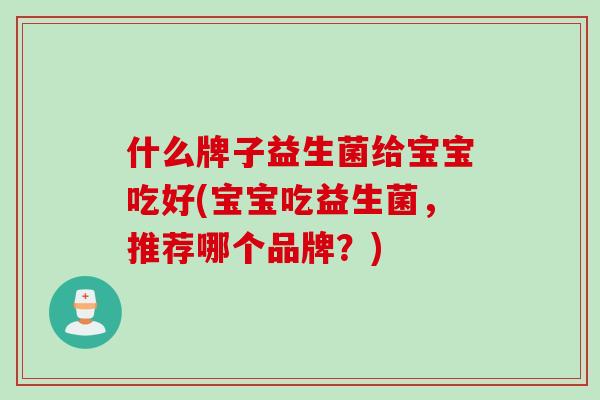 什么牌子益生菌给宝宝吃好(宝宝吃益生菌，推荐哪个品牌？)