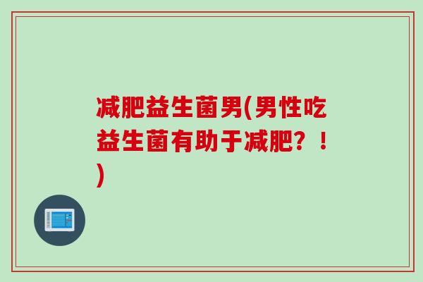 益生菌男(男性吃益生菌有助于？！)