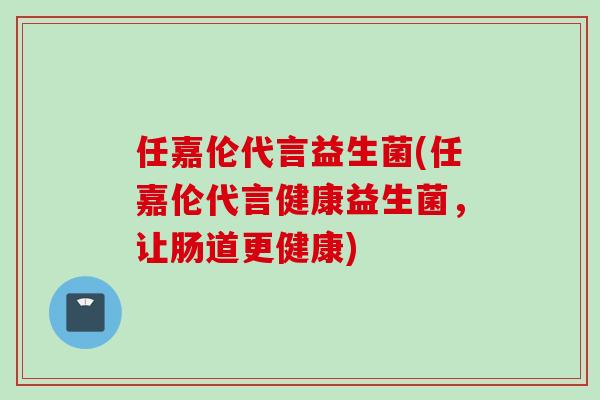 任嘉伦代言益生菌(任嘉伦代言健康益生菌，让肠道更健康)