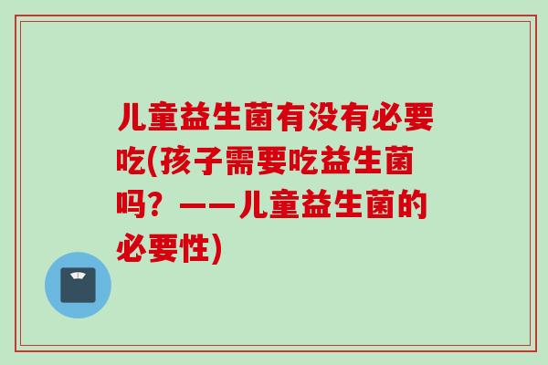 儿童益生菌有没有必要吃(孩子需要吃益生菌吗？——儿童益生菌的必要性)