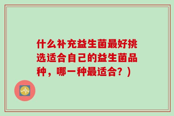 什么补充益生菌好挑选适合自己的益生菌品种，哪一种适合？)
