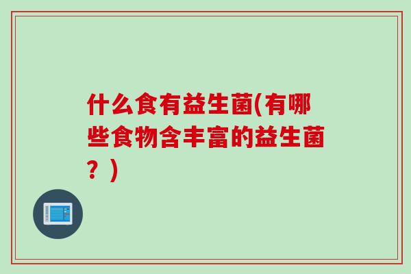 什么食有益生菌(有哪些食物含丰富的益生菌?) 什么食有益生菌(有哪些食物含丰富的益生菌?)