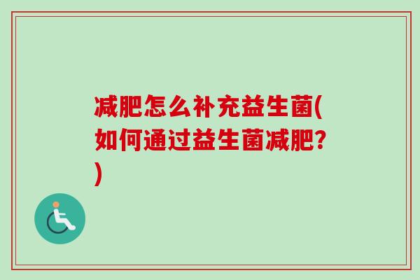 怎么补充益生菌(如何通过益生菌?) 怎么补充益生菌(如何通过益生菌?)