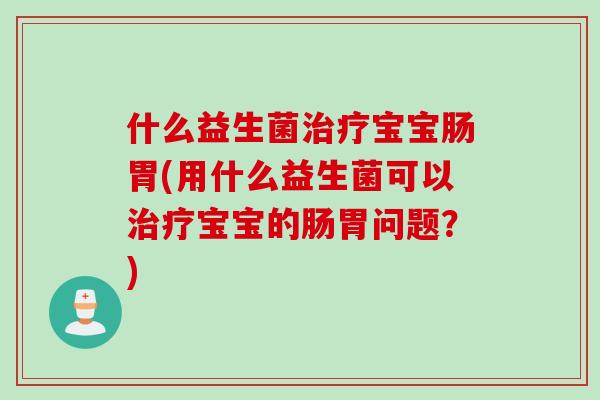 什么益生菌宝宝肠胃(用什么益生菌可以宝宝的肠胃问题？)
