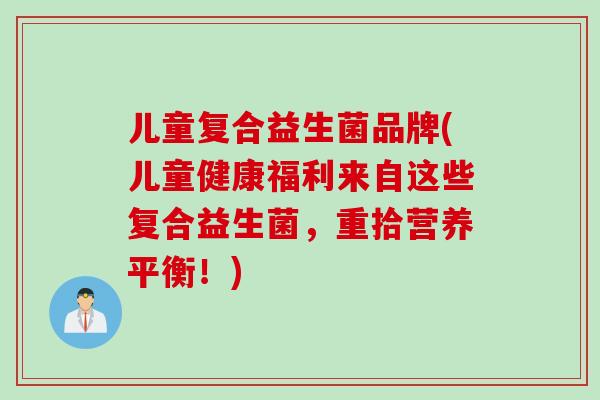 儿童复合益生菌品牌(儿童健康福利来自这些复合益生菌,重拾营养平衡!) 儿童复合益生菌品牌(儿童健康福利来自这些复合益生菌,重拾营养平衡!)