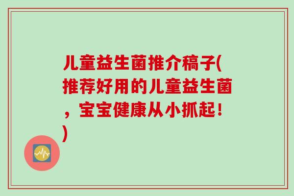 儿童益生菌推介稿子(推荐好用的儿童益生菌，宝宝健康从小抓起！)