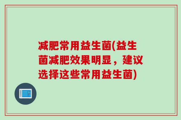 常用益生菌(益生菌效果明显，建议选择这些常用益生菌)