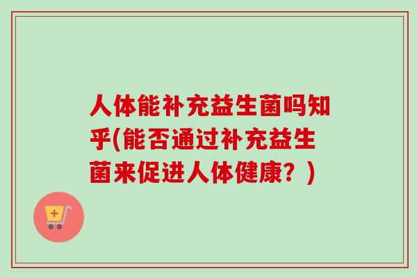 人体能补充益生菌吗知乎(能否通过补充益生菌来促进人体健康？)