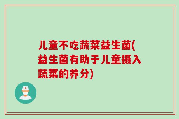 儿童不吃蔬菜益生菌(益生菌有助于儿童摄入蔬菜的养分) 儿童不吃蔬菜益生菌(益生菌有助于儿童摄入蔬菜的养分)