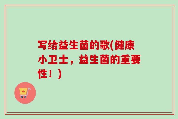 写给益生菌的歌(健康小卫士,益生菌的重要性!) 写给益生菌的歌(健康小卫士,益生菌的重要性!)