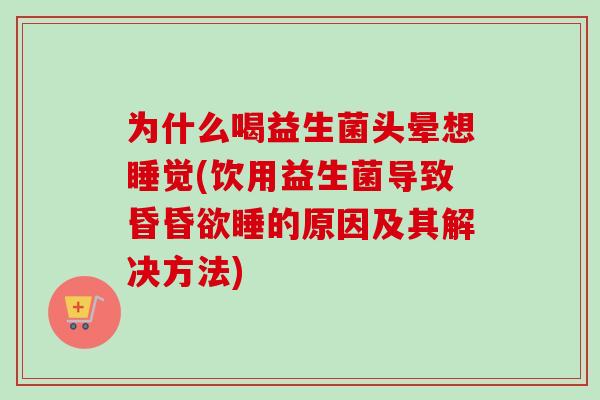 为什么喝益生菌头晕想睡觉(饮用益生菌导致昏昏欲睡的原因及其解决方法)