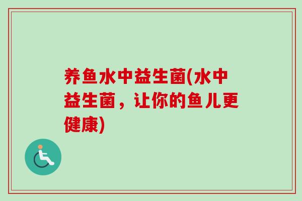 养鱼水中益生菌(水中益生菌,让你的鱼儿更健康) 养鱼水中益生菌(水中益生菌,让你的鱼儿更健康)