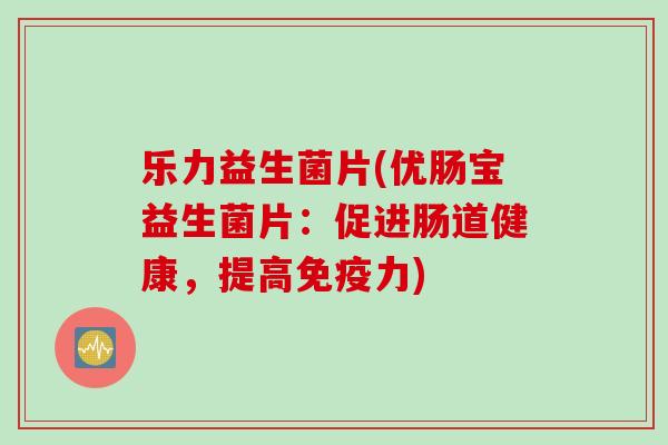 乐力益生菌片(优肠宝益生菌片:促进肠道健康,提高力) 乐力益生菌片(优肠宝益生菌片:促进肠道健康,提高力)