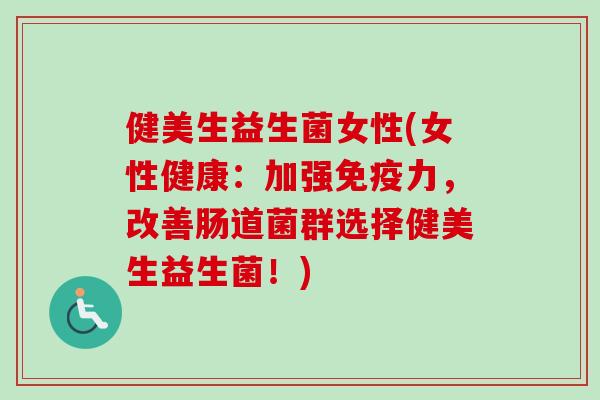 健美生益生菌女性(女性健康:加强力,改善肠道菌群选择健美生益生菌!) 健美生益生菌女性(女性健康:加强力,改善肠道菌群选择健美生益生菌!)