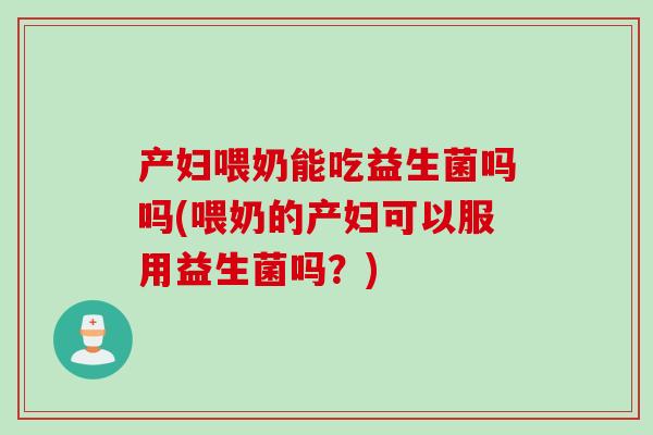 产妇喂奶能吃益生菌吗吗(喂奶的产妇可以服用益生菌吗？)