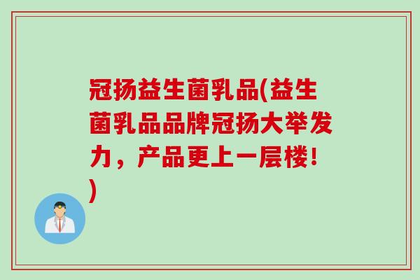 冠扬益生菌乳品(益生菌乳品品牌冠扬大举发力,产品更上一层楼!) 冠扬益生菌乳品(益生菌乳品品牌冠扬大举发力,产品更上一层楼!)