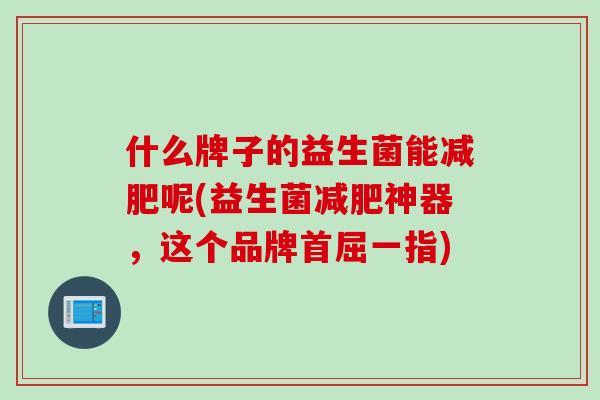 什么牌子的益生菌能呢(益生菌神器，这个品牌首屈一指)