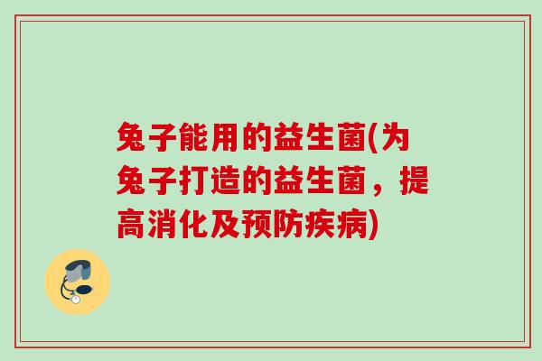 兔子能用的益生菌(为兔子打造的益生菌，提高消化及)