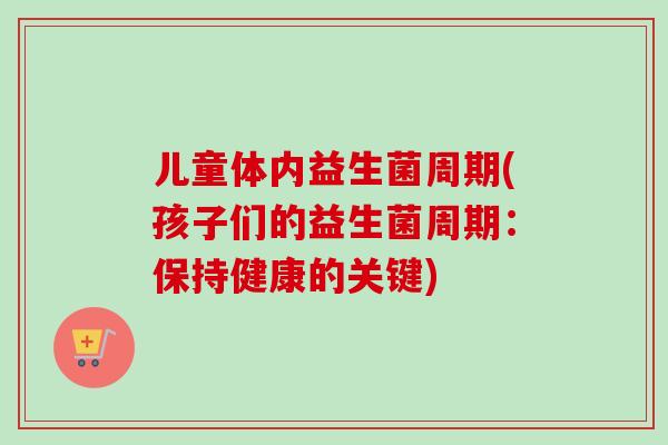 儿童体内益生菌周期(孩子们的益生菌周期：保持健康的关键)