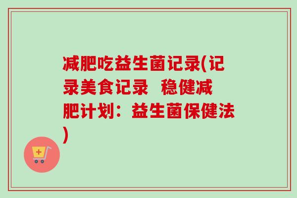 吃益生菌记录(记录美食记录 稳健计划:益生菌保健法) 吃益生菌记录(记录美食记录 稳健计划:益生菌保健法)