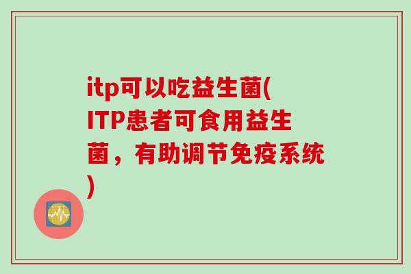 itp可以吃益生菌(ITP患者可食用益生菌,有助调节系统) itp可以吃益生菌(ITP患者可食用益生菌,有助调节系统)