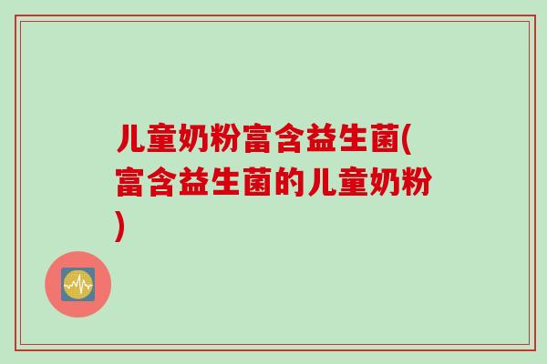 儿童奶粉富含益生菌(富含益生菌的儿童奶粉)