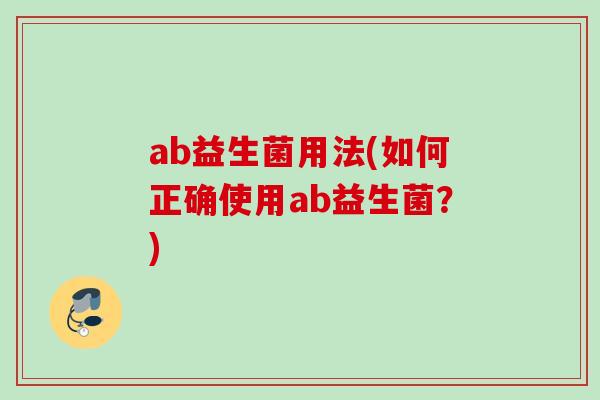 ab益生菌用法(如何正确使用ab益生菌?) ab益生菌用法(如何正确使用ab益生菌?)