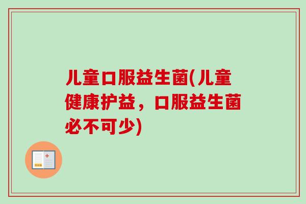 儿童口服益生菌(儿童健康护益，口服益生菌必不可少)