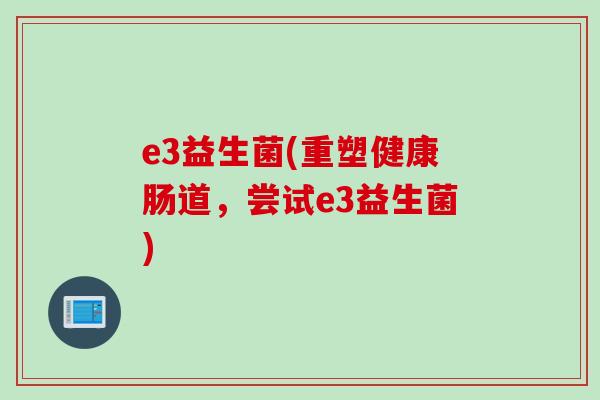 e3益生菌(重塑健康肠道,尝试e3益生菌) e3益生菌(重塑健康肠道,尝试e3益生菌)