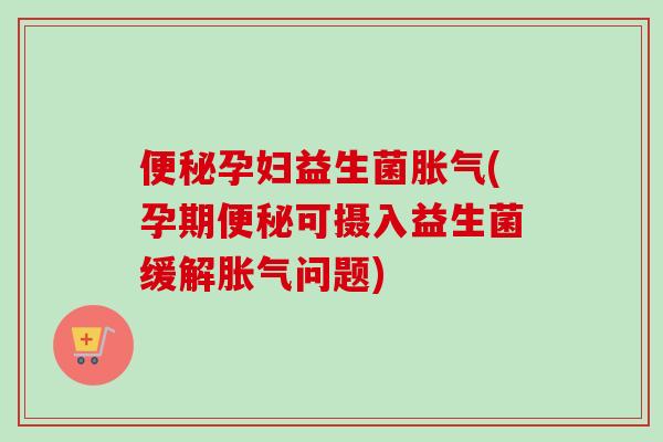 孕妇益生菌(孕期可摄入益生菌缓解问题)