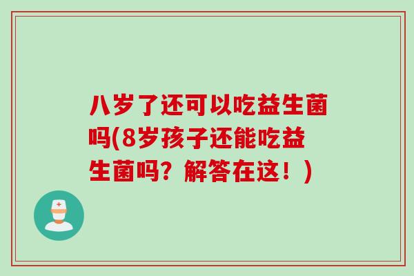 八岁了还可以吃益生菌吗(8岁孩子还能吃益生菌吗？解答在这！)