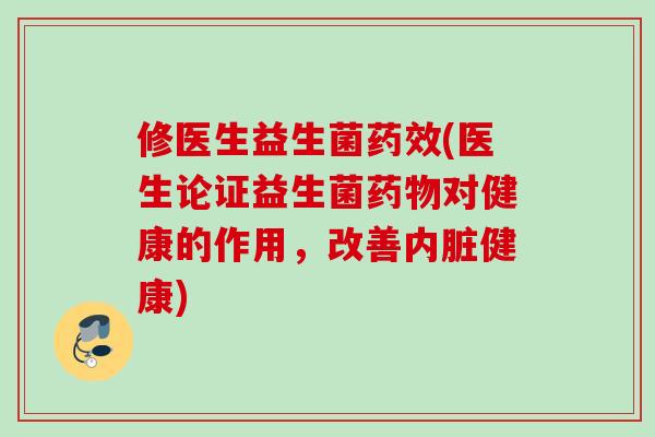 修医生益生菌(医生论证益生菌对健康的作用，改善内脏健康)