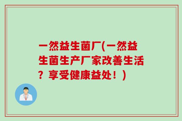 一然益生菌厂(一然益生菌生产厂家改善生活？享受健康益处！)