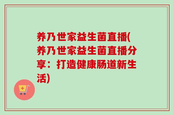 养乃世家益生菌直播(养乃世家益生菌直播分享：打造健康肠道新生活)