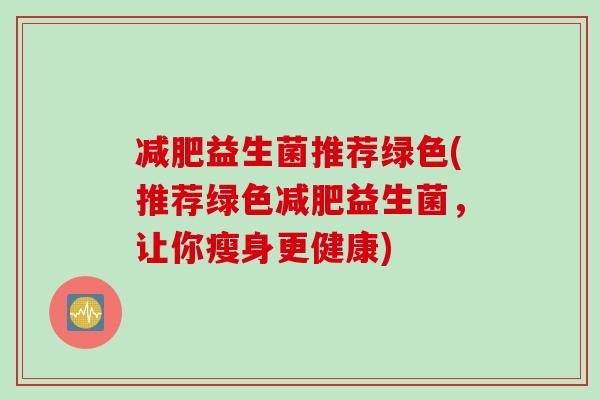 益生菌推荐绿色(推荐绿色益生菌，让你瘦身更健康)