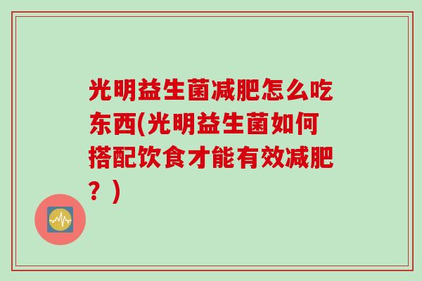 光明益生菌怎么吃东西(光明益生菌如何搭配饮食才能有效？)