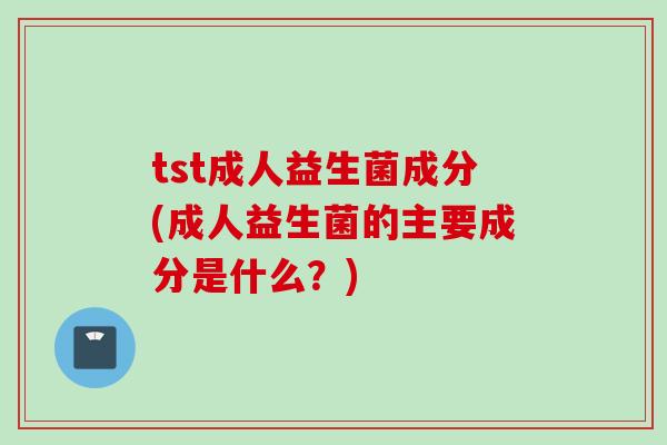 tst成人益生菌成分(成人益生菌的主要成分是什么?) tst成人益生菌成分(成人益生菌的主要成分是什么?)